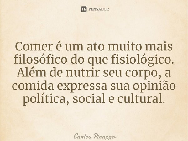⁠⁠Comer é um ato muito mais filosófico do que fisiológico. Além de nutrir seu corpo, a comida expressa sua opinião política, social e cultural.... Frase de Carlos Pirazzo.