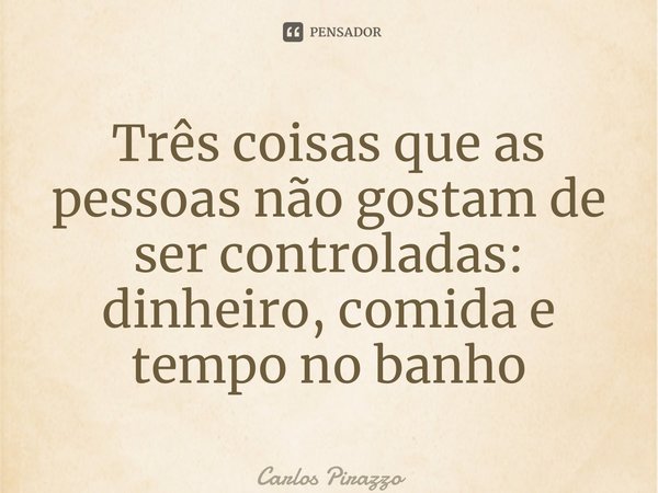 ⁠Três coisas que as pessoas não gostam de ser controladas: dinheiro, comida e tempo no banho... Frase de Carlos Pirazzo.