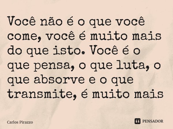 ⁠Você não é o que você come, você é muito mais do que isto. Você é o que pensa, o que luta, o que absorve e o que transmite, é muito mais... Frase de Carlos Pirazzo.