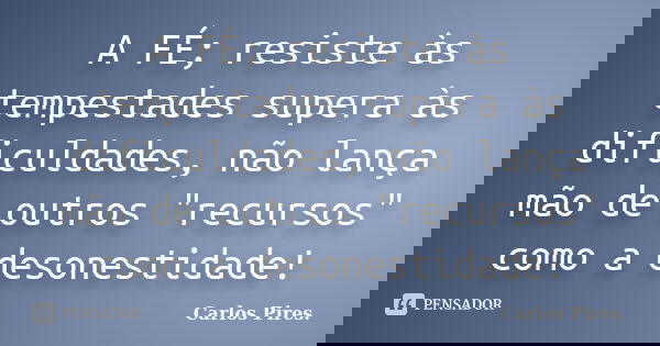 A FÉ; resiste às tempestades supera às dificuldades, não lança mão de outros "recursos" como a desonestidade!... Frase de Carlos Pires..