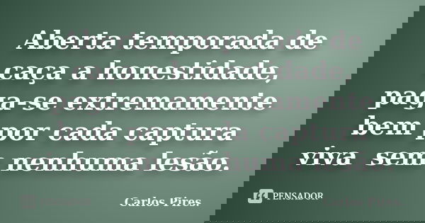 Aberta temporada de caça a honestidade, paga-se extremamente bem por cada captura viva sem nenhuma lesão.... Frase de Carlos Pires..