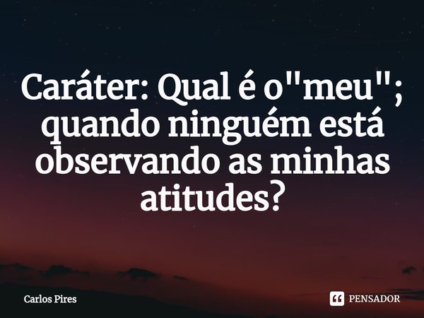 ⁠Caráter: Qual é o "meu"; quando ninguém está observando as minhas atitudes?... Frase de Carlos Pires.