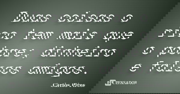 Duas coisas o rico tem mais que o pobre; dinheiro e falsos amigos.... Frase de Carlos Pires..
