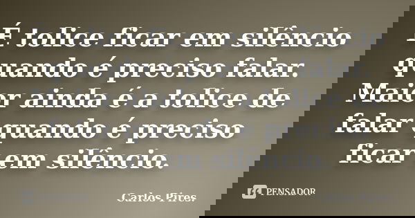 É tolice ficar em silêncio quando é preciso falar. Maior ainda é a tolice de falar quando é preciso ficar em silêncio.... Frase de Carlos Pires..