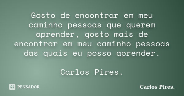 Gosto de encontrar em meu caminho pessoas que querem aprender, gosto mais de encontrar em meu caminho pessoas das quais eu posso aprender. Carlos Pires.... Frase de Carlos Pires..