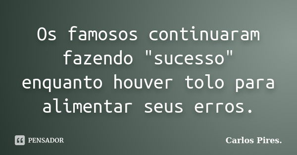 Os famosos continuaram fazendo "sucesso" enquanto houver tolo para alimentar seus erros.... Frase de Carlos Pires..