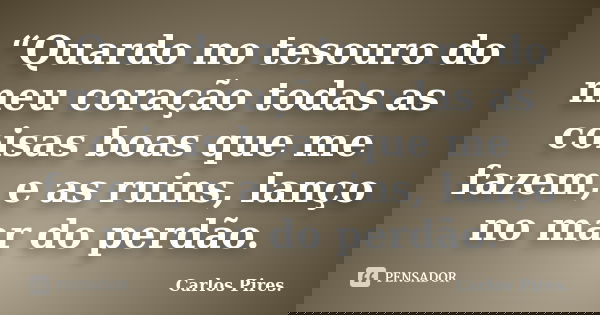 “Quardo no tesouro do meu coração todas as coisas boas que me fazem, e as ruins, lanço no mar do perdão.... Frase de Carlos Pires..