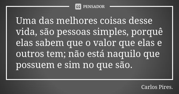 Uma das melhores coisas desse vida, são pessoas simples, porquê elas sabem que o valor que elas e outros tem; não está naquilo que possuem e sim no que são.... Frase de Carlos Pires.