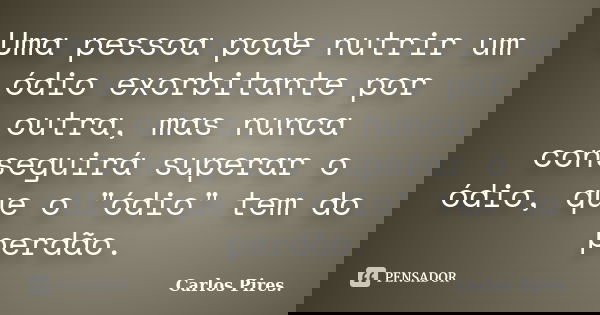 Uma pessoa pode nutrir um ódio exorbitante por outra, mas nunca conseguirá superar o ódio, que o "ódio" tem do perdão.... Frase de Carlos Pires..