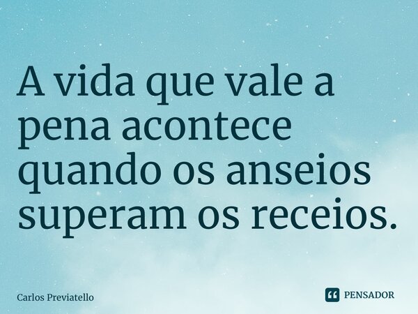 A vida que vale a pena acontece quando os anseios superam os receios.... Frase de Carlos Previatello.