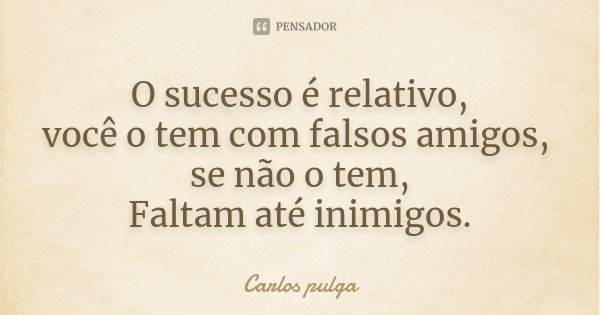 O sucesso é relativo, você o tem com falsos amigos, se não o tem, Faltam até inimigos.... Frase de Carlos Pulga.
