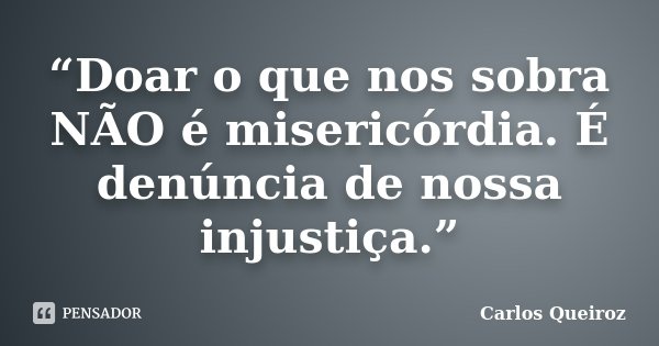 “Doar o que nos sobra NÃO é misericórdia. É denúncia de nossa injustiça.”... Frase de Carlos Queiroz.