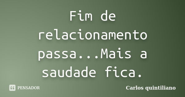 Fim de relacionamento passa...Mais a saudade fica.... Frase de Carlos quintiliano.