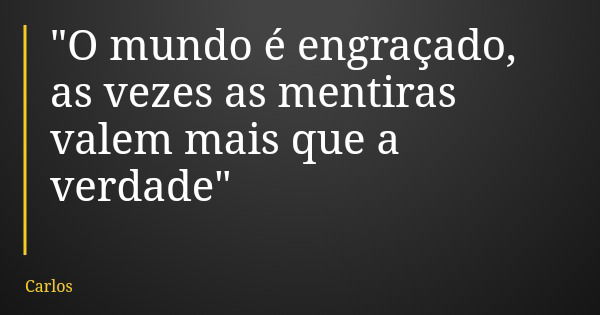 "O mundo é engraçado, as vezes as mentiras valem mais que a verdade"... Frase de Carlos.