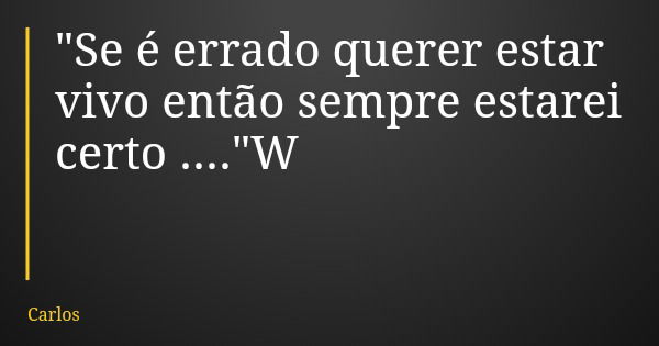 "Se é errado querer estar vivo então sempre estarei certo ...."W... Frase de Carlos.