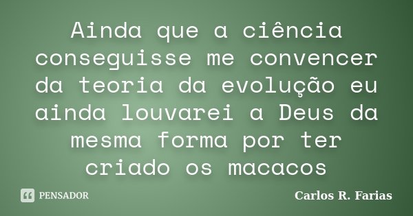 Ainda que a ciência conseguisse me convencer da teoria da evolução eu ainda louvarei a Deus da mesma forma por ter criado os macacos... Frase de Carlos R. Farias.