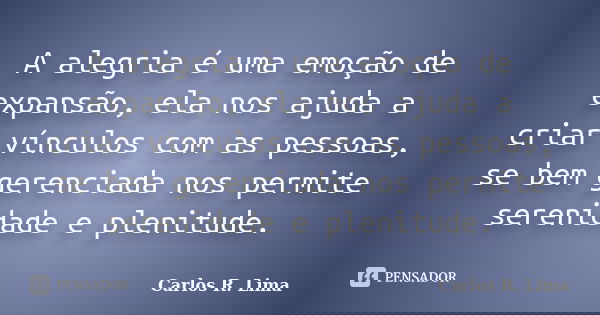 A alegria é uma emoção de expansão, ela nos ajuda a criar vínculos com as pessoas, se bem gerenciada nos permite serenidade e plenitude.... Frase de Carlos R. Lima.