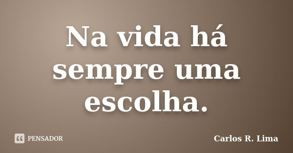 Na vida há sempre uma escolha.... Frase de Carlos R. Lima.