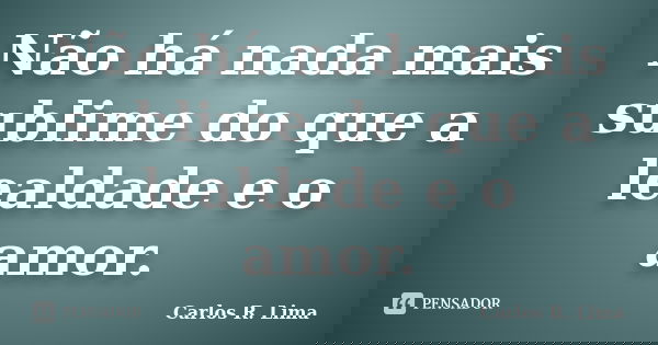 Não há nada mais sublime do que a lealdade e o amor.... Frase de Carlos R. Lima.