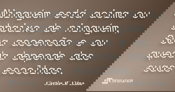 Ninguém está acima ou abaixo de ninguém, Sua ascensão e ou queda depende das suas escolhas.... Frase de Carlos R. Lima.