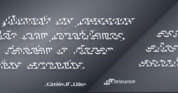 Quando as pessoas estão com problemas, elas tendem a fazer escolhas erradas.... Frase de Carlos R. Lima.