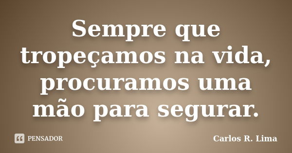 Sempre que tropeçamos na vida, procuramos uma mão para segurar.... Frase de Carlos R. Lima.