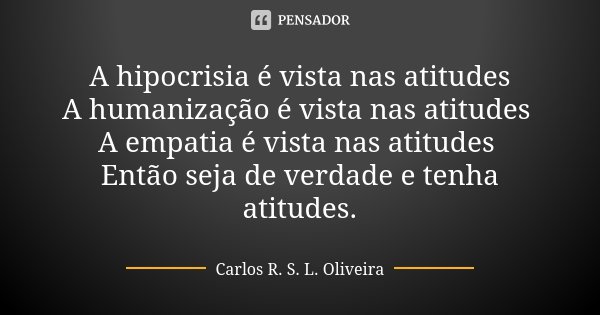 A hipocrisia é vista nas atitudes A humanização é vista nas atitudes A empatia é vista nas atitudes Então seja de verdade e tenha atitudes.... Frase de Carlos R. S. L. Oliveira.