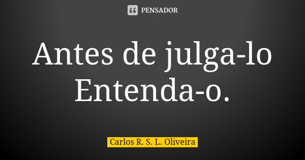 Antes de julga-lo Entenda-o.... Frase de Carlos. R. S. L. Oliveira.