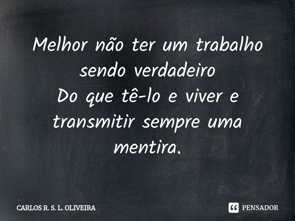⁠Melhor não ter um trabalho sendo verdadeiro
Do que tê-lo e viver e transmitir sempre uma mentira.... Frase de Carlos R. S. L. Oliveira.