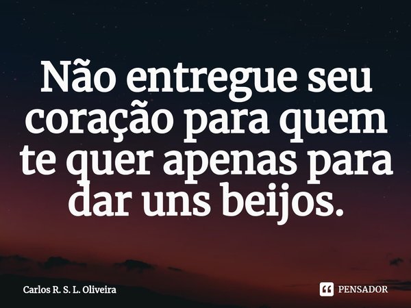 ⁠Não entregue seu coração para quem te quer apenas para dar uns beijos.... Frase de Carlos R. S. L. Oliveira.
