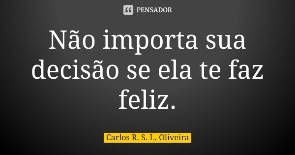 Não importa sua decisão se ela te faz feliz.... Frase de Carlos R. S. L. Oliveira.