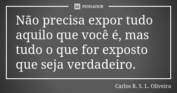Não precisa expor tudo aquilo que você é, mas tudo o que for exposto que seja verdadeiro.... Frase de Carlos R. S. L. Oliveira.