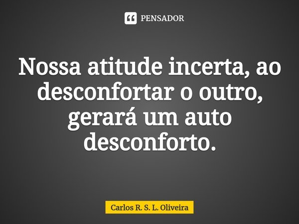 ⁠Nossa atitude incerta, ao desconfortar o outro, gerará um auto desconforto.... Frase de Carlos R. S. L. Oliveira.