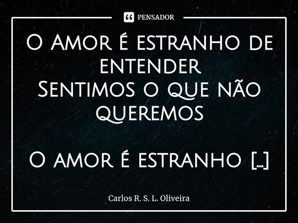 ⁠O Amor é estranho de entender
Sentimos o que não queremos O amor é estranho de entender
Seguimos caminhos que não trilhamos O amor é estranho de entender
Amamo... Frase de Carlos R. S. L. Oliveira.