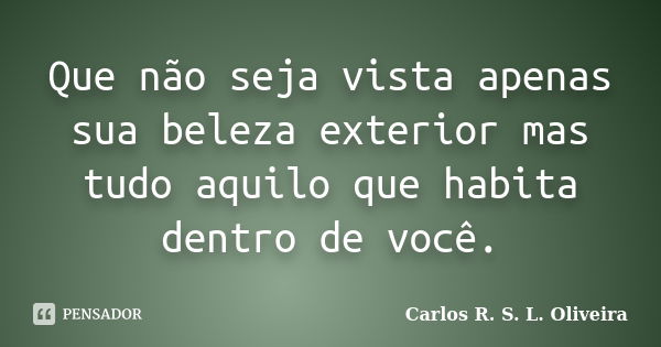 Que não seja vista apenas sua beleza exterior mas tudo aquilo que habita dentro de você.... Frase de Carlos R. S. L. Oliveira.