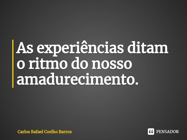 ⁠As experiências ditam o ritmo do nosso amadurecimento.... Frase de Carlos Rafael Coelho Barros.
