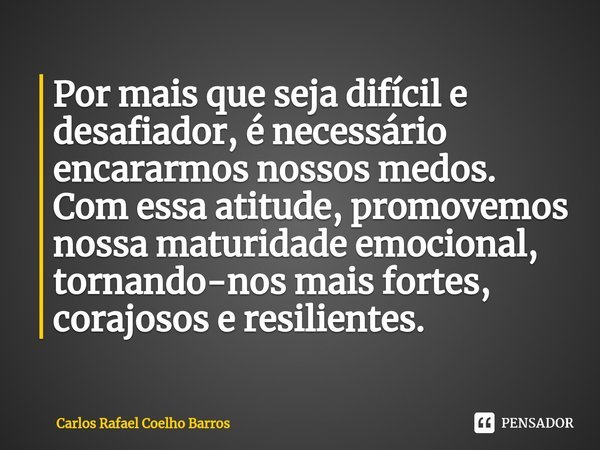 ⁠Por mais que seja difícil e desafiador, é necessário⁠ encararmos nossos medos. Com essa atitude, promovemos nossa maturidade emocional, tornando-nos mais forte... Frase de Carlos Rafael Coelho Barros.