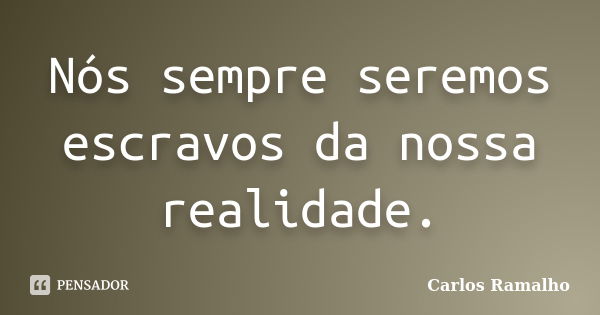 Nós sempre seremos escravos da nossa realidade.... Frase de Carlos Ramalho.