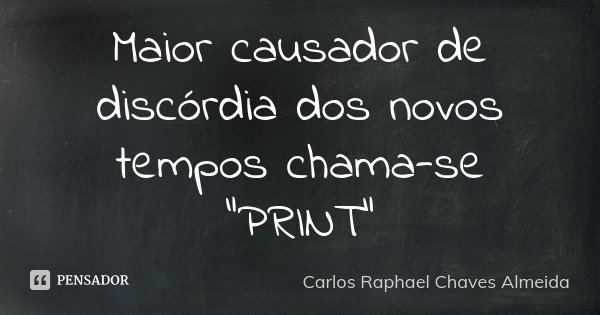 Maior causador de discórdia dos novos tempos chama-se "PRINT"... Frase de Carlos Raphael Chaves Almeida.