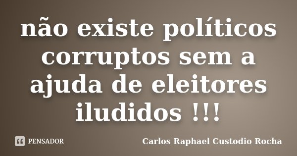 não existe políticos corruptos sem a ajuda de eleitores iludidos !!!... Frase de Carlos Raphael Custodio Rocha.