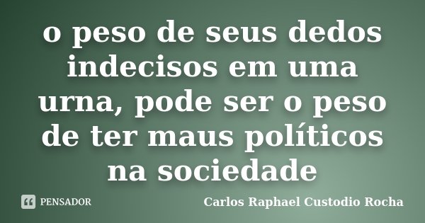 o peso de seus dedos indecisos em uma urna, pode ser o peso de ter maus políticos na sociedade... Frase de Carlos Raphael Custódio Rocha.