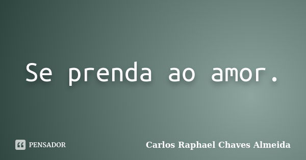 Se prenda ao amor.... Frase de Carlos Raphael Chaves Almeida.