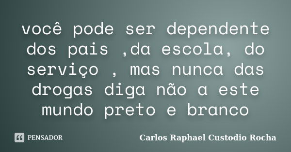 você pode ser dependente dos pais ,da escola, do serviço , mas nunca das drogas diga não a este mundo preto e branco... Frase de Carlos Raphael Custodio Rocha.