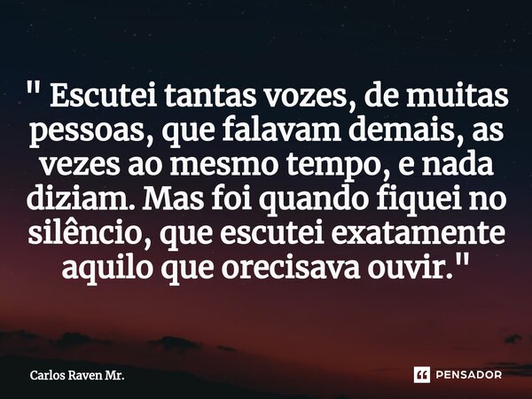 ⁠" Escutei tantas vozes, de muitas pessoas, que falavam demais, as vezes ao mesmo tempo, e nada diziam. Mas foi quando fiquei no silêncio, que escutei exat... Frase de Carlos Raven Mr..