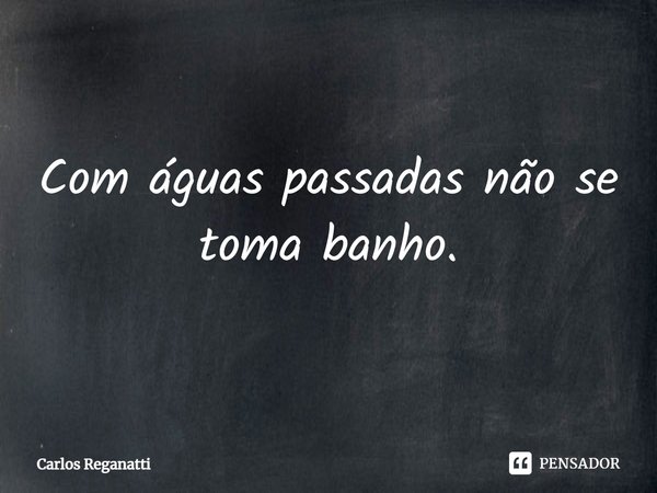 ⁠Com águas passadas não se toma banho.... Frase de Carlos Reganatti.