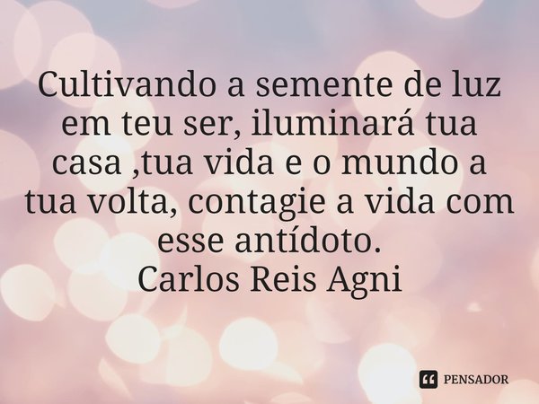 ⁠ Cultivando a semente de luz em teu ser, iluminará tua casa ,tua vida e o mundo a tua volta, contagie a vida com esse antídoto.
Carlos Reis Agni... Frase de Carlos Reis Agni.