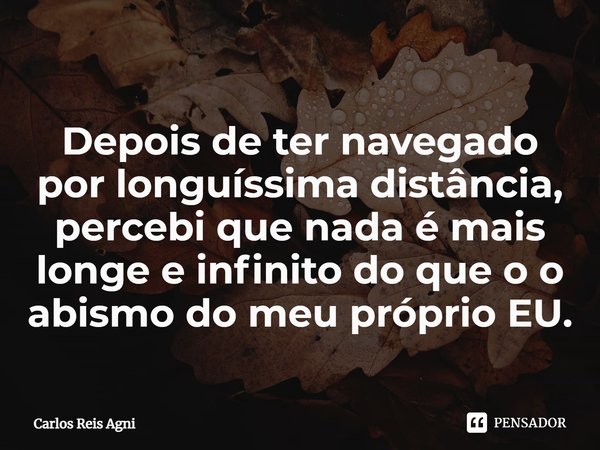 ⁠Depois de ter navegado por longuíssima distância, percebi que nada é mais longe e infinito do que o o abismo do meu próprio EU.... Frase de Carlos Reis Agni.