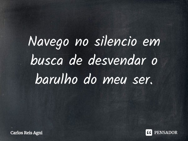 ⁠Navego no silencio em busca de desvendar o barulho do meu ser.... Frase de Carlos Reis Agni.