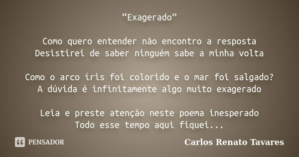 “Exagerado” Como quero entender não encontro a resposta Desistirei de saber ninguém sabe a minha volta Como o arco íris foi colorido e o mar foi salgado? A dúvi... Frase de Carlos Renato Tavares.