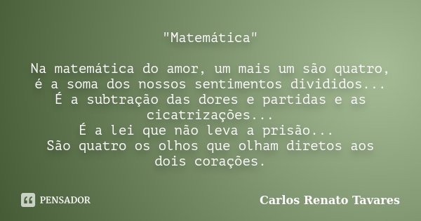 "Matemática" Na matemática do amor, um mais um são quatro, é a soma dos nossos sentimentos divididos... É a subtração das dores e partidas e as cicatr... Frase de Carlos Renato Tavares.